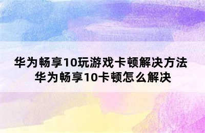 华为畅享10玩游戏卡顿解决方法 华为畅享10卡顿怎么解决